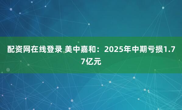 配资网在线登录 美中嘉和：2025年中期亏损1.77亿元