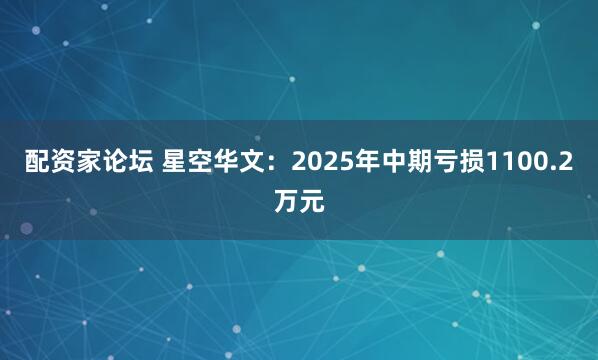 配资家论坛 星空华文：2025年中期亏损1100.2万元