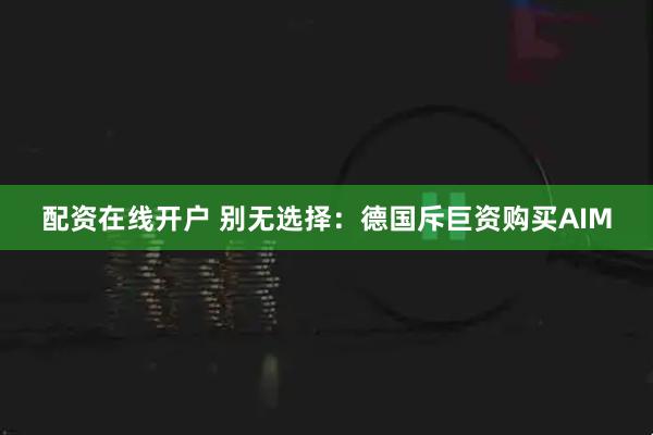 配资在线开户 别无选择：德国斥巨资购买AIM