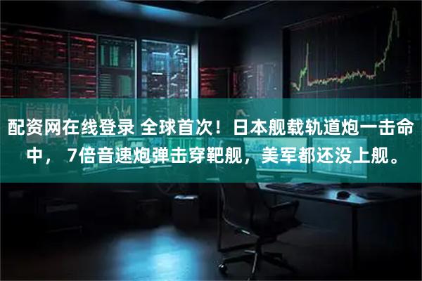 配资网在线登录 全球首次！日本舰载轨道炮一击命中， 7倍音速炮弹击穿靶舰，美军都还没上舰。