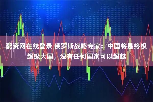 配资网在线登录 俄罗斯战略专家：中国将是终极超级大国，没有任何国家可以超越
