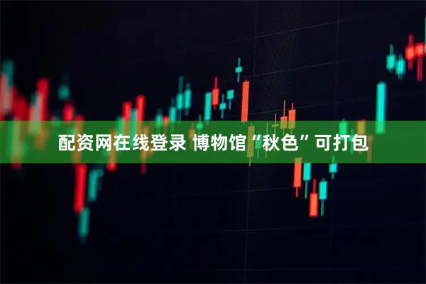 配资网在线登录 博物馆“秋色”可打包