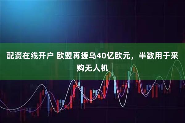配资在线开户 欧盟再援乌40亿欧元，半数用于采购无人机