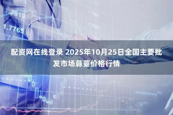 配资网在线登录 2025年10月25日全国主要批发市场蒜薹价格行情