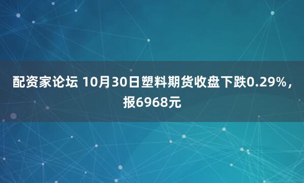 配资家论坛 10月30日塑料期货收盘下跌0.29%，报6968元