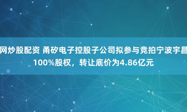 网炒股配资 甬矽电子控股子公司拟参与竞拍宁波宇昌100%股权，转让底价为4.86亿元