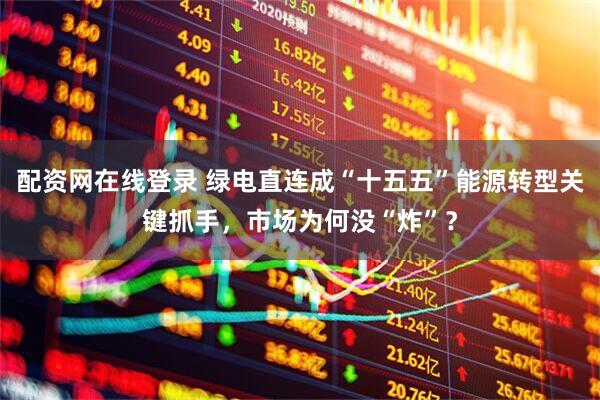 配资网在线登录 绿电直连成“十五五”能源转型关键抓手，市场为何没“炸”？