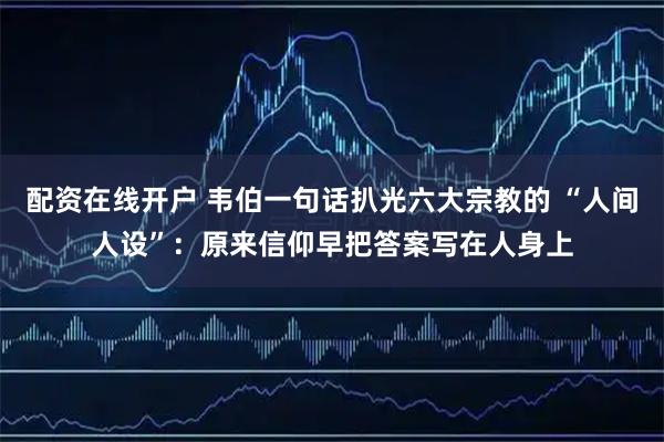 配资在线开户 韦伯一句话扒光六大宗教的 “人间人设”：原来信仰早把答案写在人身上