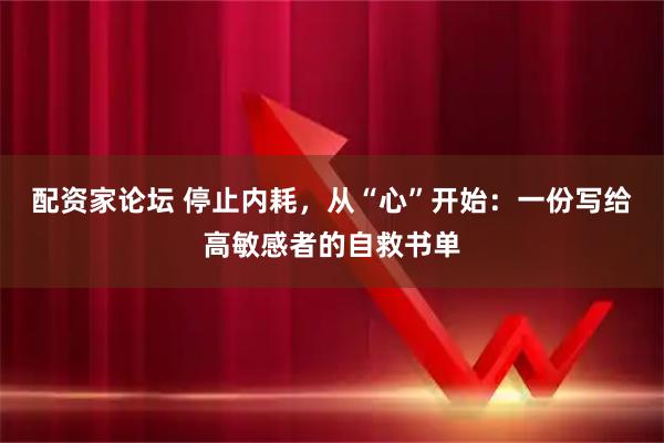 配资家论坛 停止内耗，从“心”开始：一份写给高敏感者的自救书单