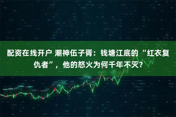 配资在线开户 潮神伍子胥：钱塘江底的 “红衣复仇者”，他的怒火为何千年不灭？