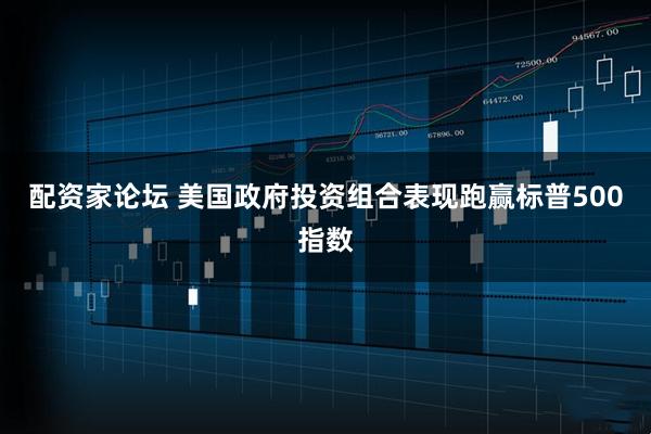 配资家论坛 美国政府投资组合表现跑赢标普500指数