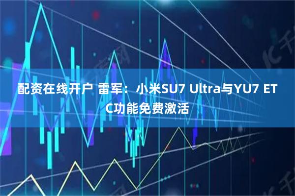 配资在线开户 雷军：小米SU7 Ultra与YU7 ETC功能免费激活